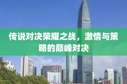 传说对决荣耀之战，激情与策略的巅峰对决