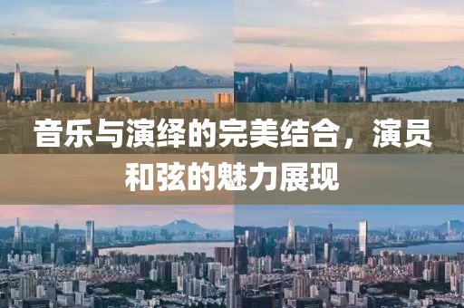 音乐与演绎的完美结合，演员和弦的魅力展现