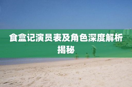 食盒记演员表及角色深度解析揭秘