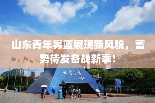 山东青年男篮展现新风貌，蓄势待发备战新季！