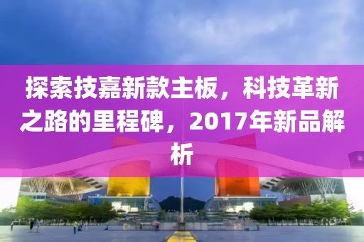 探索技嘉新款主板，科技革新之路的里程碑，2017年新品解析