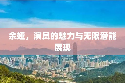 余娅，演员的魅力与无限潜能展现