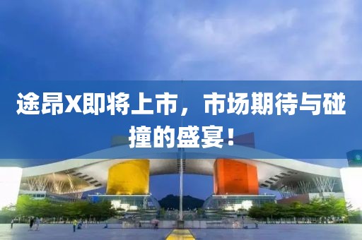 途昂X即将上市，市场期待与碰撞的盛宴！