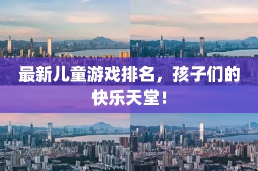 最新儿童游戏排名，孩子们的快乐天堂！