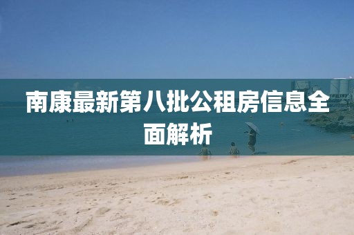 南康最新第八批公租房信息全面解析