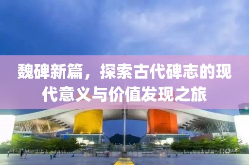 魏碑新篇，探索古代碑志的现代意义与价值发现之旅