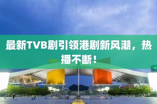 最新TVB剧引领港剧新风潮，热播不断！