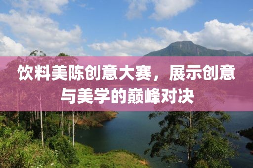 饮料美陈创意大赛，展示创意与美学的巅峰对决