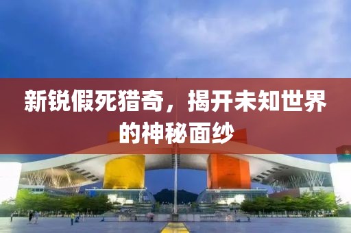 新锐假死猎奇，揭开未知世界的神秘面纱