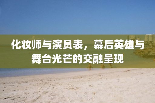 化妆师与演员表，幕后英雄与舞台光芒的交融呈现