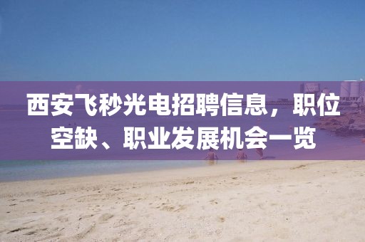 西安飞秒光电招聘信息，职位空缺、职业发展机会一览