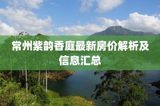 常州紫韵香庭最新房价解析及信息汇总