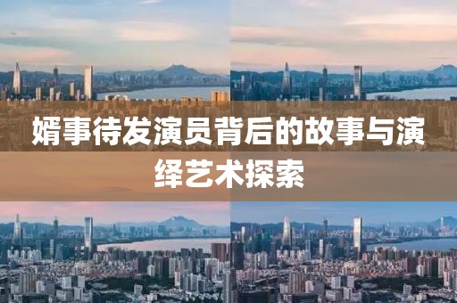 婿事待发演员背后的故事与演绎艺术探索