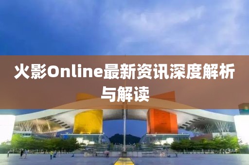 火影Online最新资讯深度解析与解读