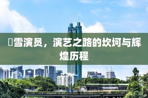 囧雪演员，演艺之路的坎坷与辉煌历程