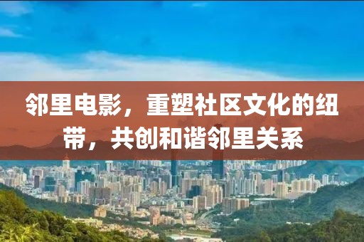 邻里电影，重塑社区文化的纽带，共创和谐邻里关系
