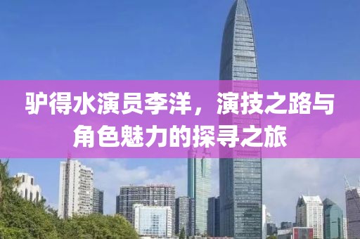 驴得水演员李洋，演技之路与角色魅力的探寻之旅