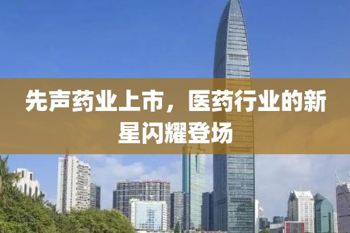 先声药业上市，医药行业的新星闪耀登场