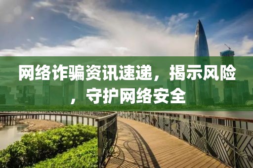 网络诈骗资讯速递，揭示风险，守护网络安全