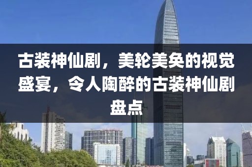 古装神仙剧，美轮美奂的视觉盛宴，令人陶醉的古装神仙剧盘点