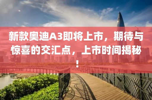 新款奥迪A3即将上市，期待与惊喜的交汇点，上市时间揭秘！