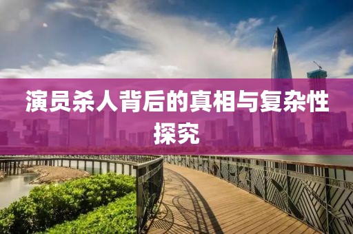 演员杀人背后的真相与复杂性探究