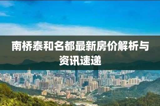 南桥泰和名都最新房价解析与资讯速递