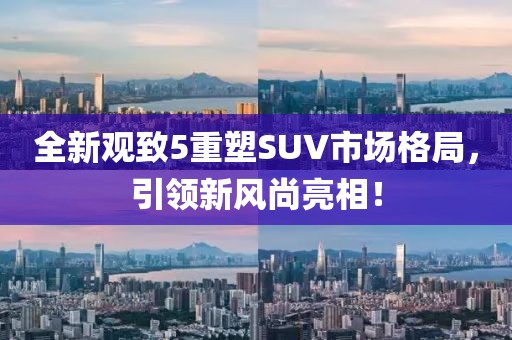 全新观致5重塑SUV市场格局，引领新风尚亮相！