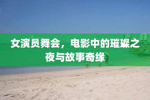 女演员舞会，电影中的璀璨之夜与故事奇缘