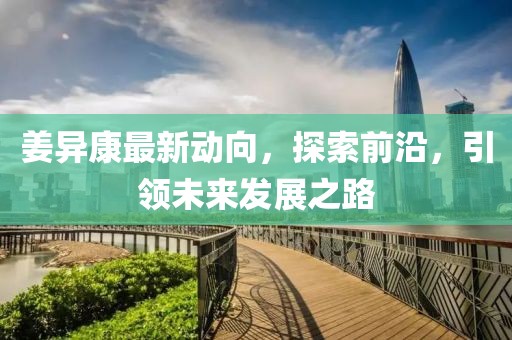 姜异康最新动向，探索前沿，引领未来发展之路