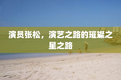 演员张松，演艺之路的璀璨之星之路