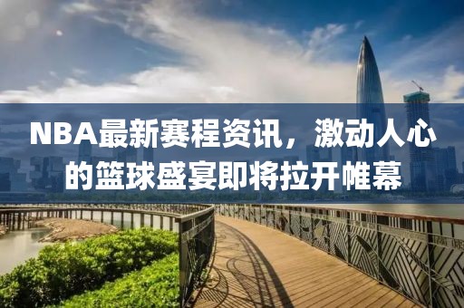 NBA最新赛程资讯，激动人心的篮球盛宴即将拉开帷幕