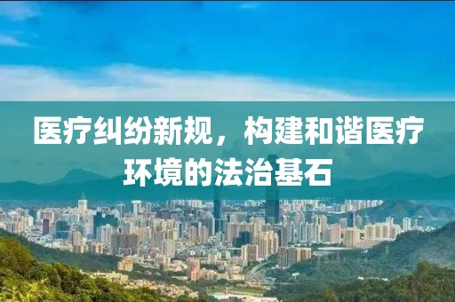 医疗纠纷新规，构建和谐医疗环境的法治基石