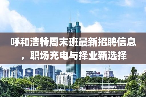 呼和浩特周末班最新招聘信息，职场充电与择业新选择