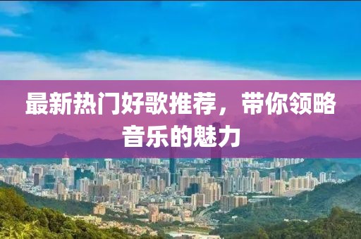 最新热门好歌推荐，带你领略音乐的魅力