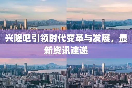 兴隆吧引领时代变革与发展，最新资讯速递