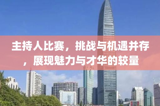 主持人比赛，挑战与机遇并存，展现魅力与才华的较量