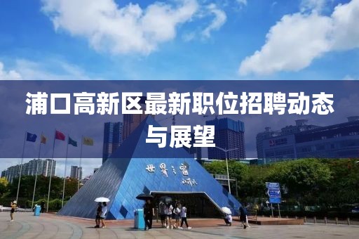 浦口高新区最新职位招聘动态与展望