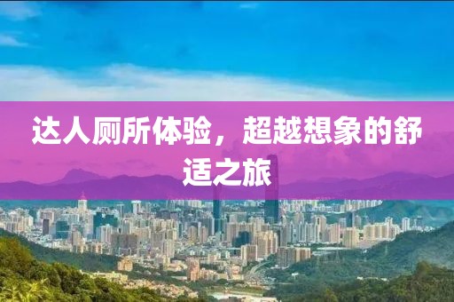 达人厕所体验，超越想象的舒适之旅