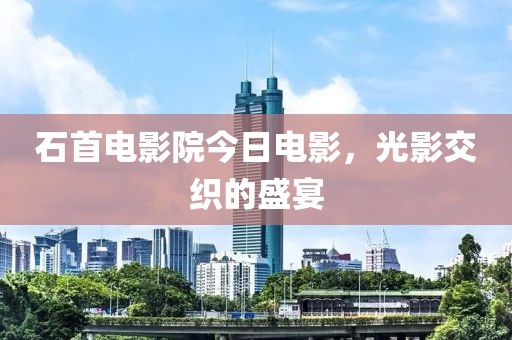 石首电影院今日电影，光影交织的盛宴