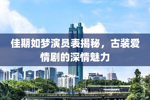 佳期如梦演员表揭秘，古装爱情剧的深情魅力