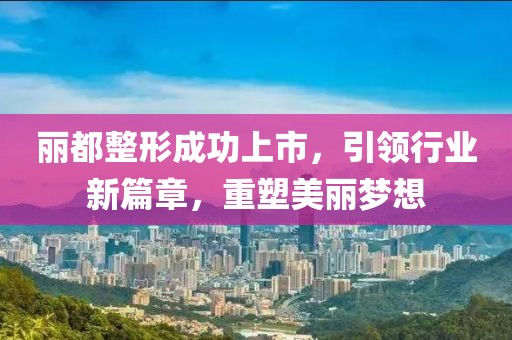 丽都整形成功上市，引领行业新篇章，重塑美丽梦想