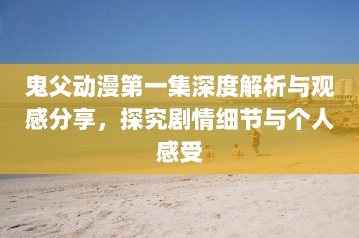 鬼父动漫第一集深度解析与观感分享，探究剧情细节与个人感受