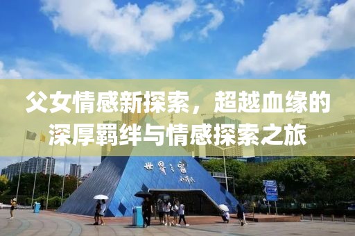 父女情感新探索，超越血缘的深厚羁绊与情感探索之旅