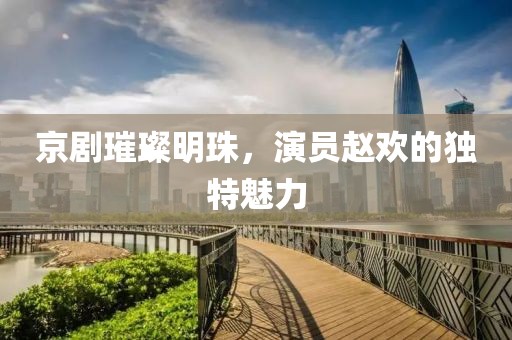 京剧璀璨明珠，演员赵欢的独特魅力
