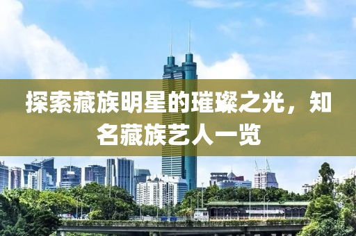 探索藏族明星的璀璨之光，知名藏族艺人一览