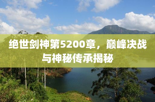绝世剑神第5200章，巅峰决战与神秘传承揭秘