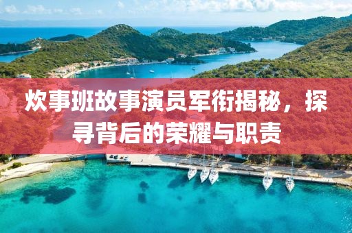 炊事班故事演员军衔揭秘，探寻背后的荣耀与职责