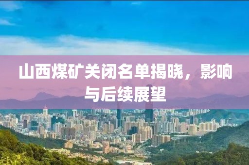 山西煤矿关闭名单揭晓，影响与后续展望