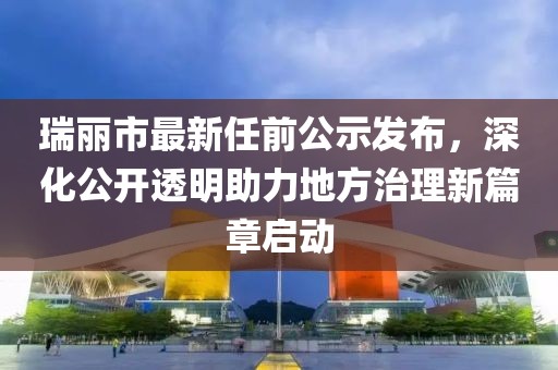 瑞丽市最新任前公示发布，深化公开透明助力地方治理新篇章启动